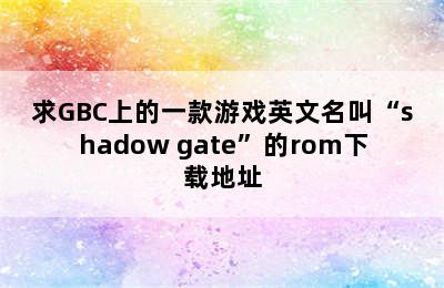 求GBC上的一款游戏英文名叫“shadow gate”的rom下载地址